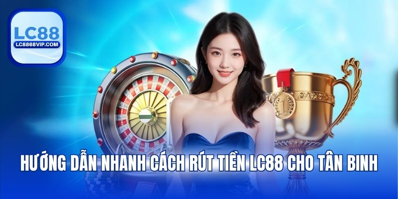 Hướng dẫn nhanh cách rút tiền LC88 cho tân binh