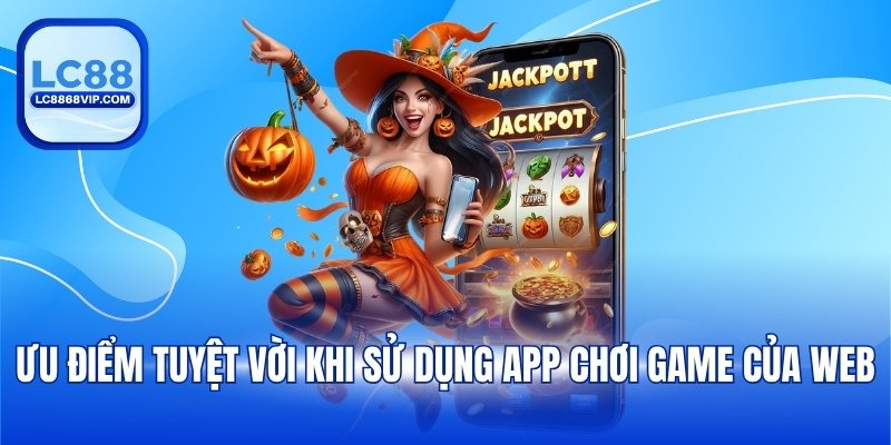 Ưu điểm tuyệt vời khi sử dụng app chơi game của web